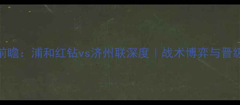 图片 亚冠14决赛前瞻：浦和红钻vs济州联深度｜战术博弈与晋级悬念全复盘