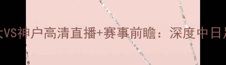 图片 亚冠决赛恒大VS神户高清直播+赛事前瞻：深度中日足球巅峰对决