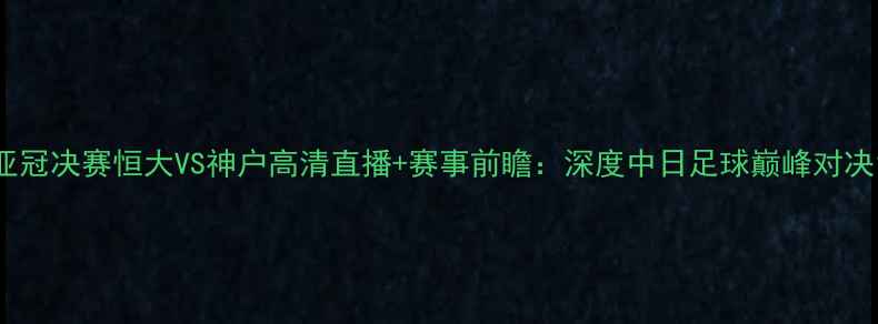 图片 亚冠决赛恒大VS神户高清直播+赛事前瞻：深度中日足球巅峰对决1