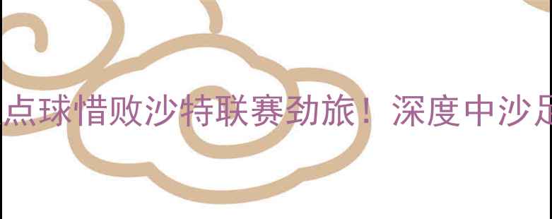 图片 亚冠决赛战报广州队点球惜败沙特联赛劲旅！深度中沙足球差距与未来挑战1
