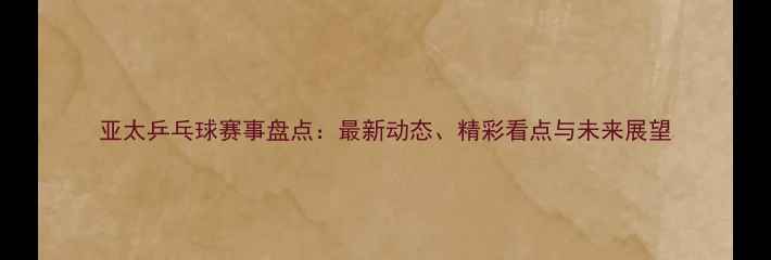 图片 亚太乒乓球赛事盘点：最新动态、精彩看点与未来展望