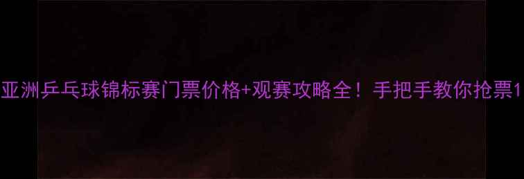 图片 亚洲乒乓球锦标赛门票价格+观赛攻略全！手把手教你抢票1