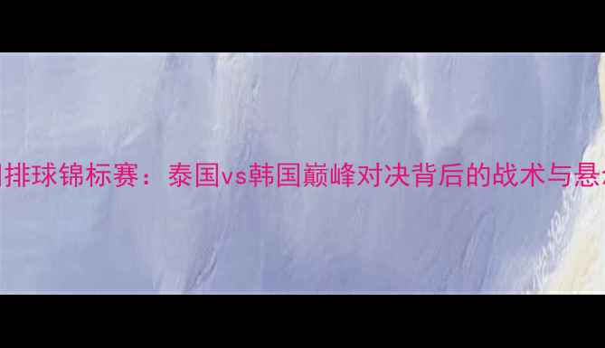 图片 亚洲排球锦标赛：泰国vs韩国巅峰对决背后的战术与悬念全
