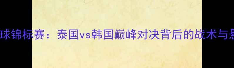 图片 亚洲排球锦标赛：泰国vs韩国巅峰对决背后的战术与悬念全1