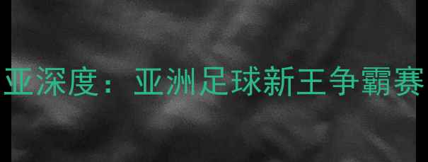 图片 亚洲杯焦点战！伊朗vs马来西亚深度：亚洲足球新王争霸赛，这场对决将如何改写历史？