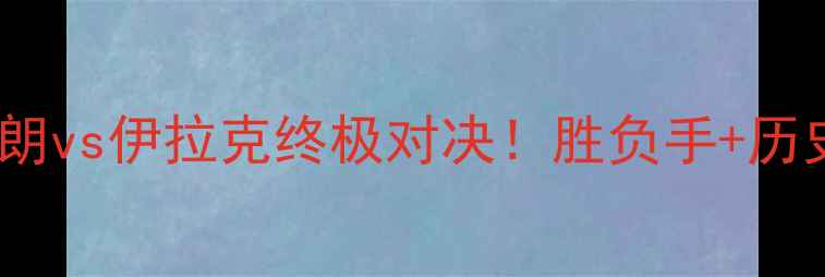 图片 亚洲杯预选赛焦点战：伊朗vs伊拉克终极对决！胜负手+历史战绩+战术布局深度预测