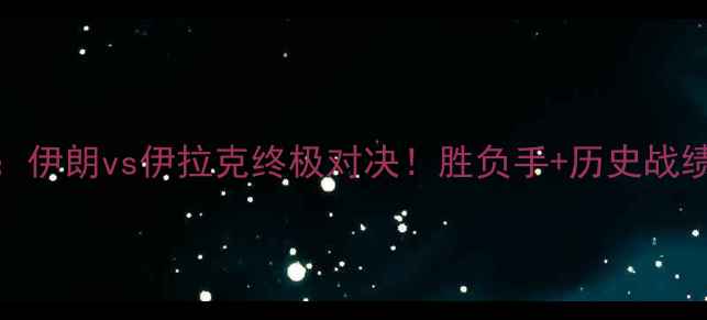 图片 亚洲杯预选赛焦点战：伊朗vs伊拉克终极对决！胜负手+历史战绩+战术布局深度预测2