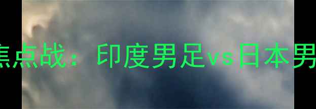 图片 亚洲杯预选赛焦点战：印度男足vs日本男足巅峰对决全1