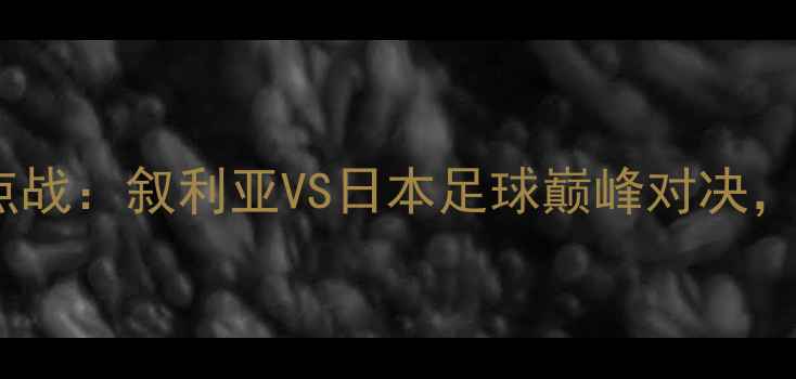 图片 亚洲杯预选赛焦点战：叙利亚VS日本足球巅峰对决，战术与胜负预测1