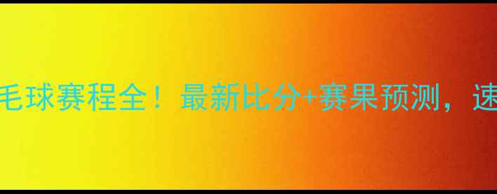 图片 亚运羽毛球赛程全！最新比分+赛果预测，速看！🔥