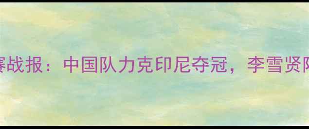 图片 亚锦赛女团羽毛球决赛战报：中国队力克印尼夺冠，李雪贤陈清晨组合成最大亮点