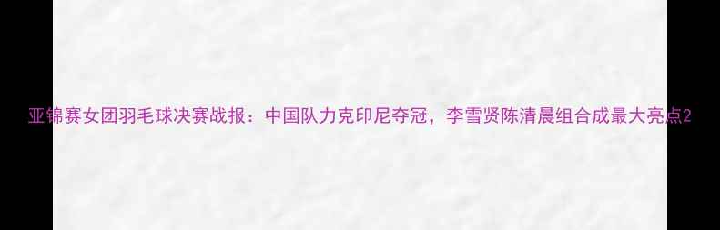 图片 亚锦赛女团羽毛球决赛战报：中国队力克印尼夺冠，李雪贤陈清晨组合成最大亮点2