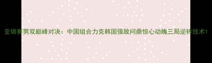 图片 亚锦赛男双巅峰对决：中国组合力克韩国强敌问鼎惊心动魄三局逆转技术1
