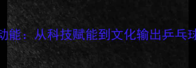 图片 人民日报解码国球新动能：从科技赋能到文化输出乒乓球运动的全面升级之路