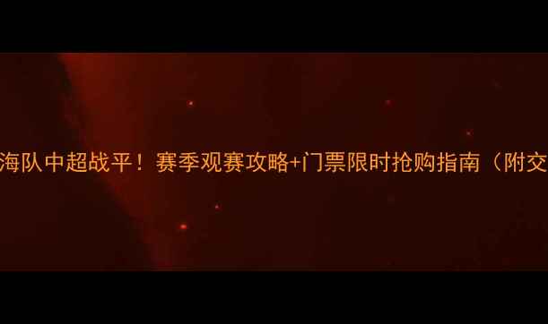 图片 今晚天津天海队中超战平！赛季观赛攻略+门票限时抢购指南（附交通+住宿）1