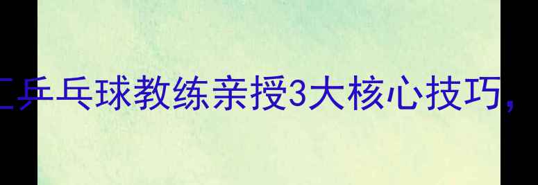 图片 从0到专业！国球汇乒乓球教练亲授3大核心技巧，小白也能快速上手