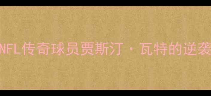 图片 从伤病到巅峰：NFL传奇球员贾斯汀·瓦特的逆袭之路与职业启示