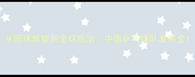 图片 从国球辉煌到全球统治：中国乒乓球队发展全1
