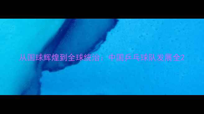 图片 从国球辉煌到全球统治：中国乒乓球队发展全2