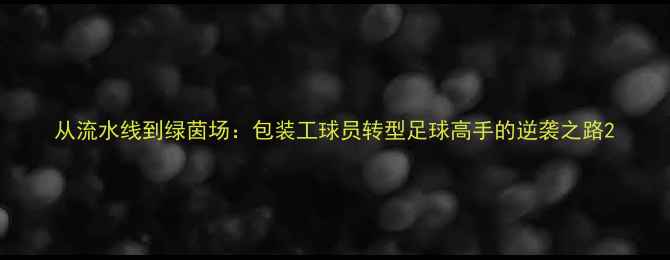 图片 从流水线到绿茵场：包装工球员转型足球高手的逆袭之路2