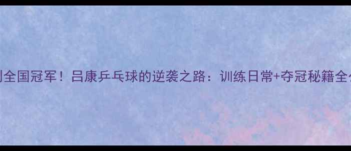 图片 从省赛到全国冠军！吕康乒乓球的逆袭之路：训练日常+夺冠秘籍全公开！💥