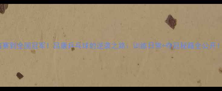 图片 从省赛到全国冠军！吕康乒乓球的逆袭之路：训练日常+夺冠秘籍全公开！💥1