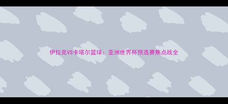 图片 伊拉克VS卡塔尔篮球：亚洲世界杯预选赛焦点战全