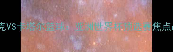 图片 伊拉克VS卡塔尔篮球：亚洲世界杯预选赛焦点战全1