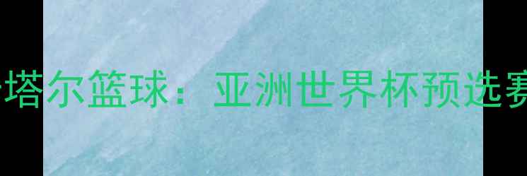 图片 伊拉克VS卡塔尔篮球：亚洲世界杯预选赛焦点战全2