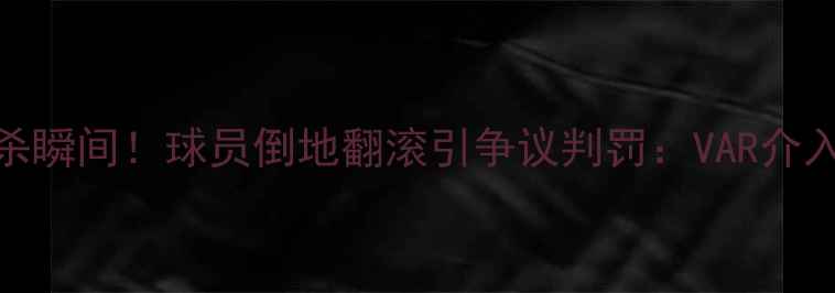 图片 伊朗男足比赛绝杀瞬间！球员倒地翻滚引争议判罚：VAR介入后结果大反转？