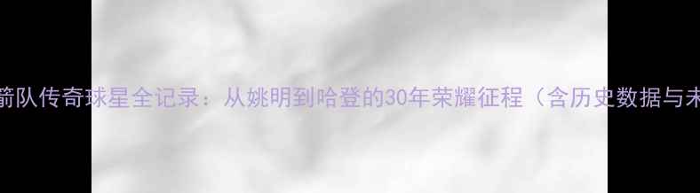 图片 休斯顿火箭队传奇球星全记录：从姚明到哈登的30年荣耀征程（含历史数据与未来展望）
