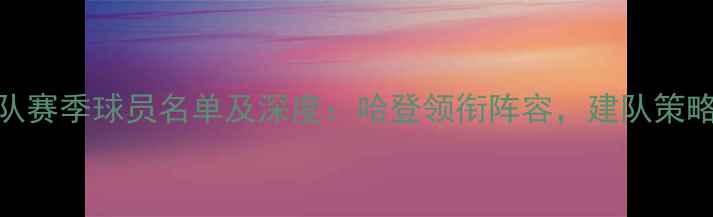 图片 休斯顿火箭队赛季球员名单及深度：哈登领衔阵容，建队策略与未来展望