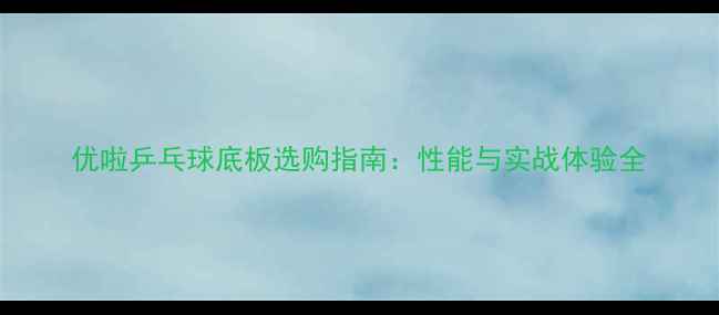 图片 优啦乒乓球底板选购指南：性能与实战体验全