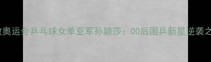 图片 伦敦奥运会乒乓球女单亚军孙颖莎：00后国乒新星逆袭之路1