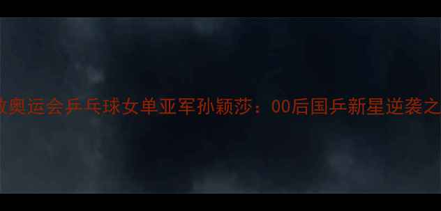 图片 伦敦奥运会乒乓球女单亚军孙颖莎：00后国乒新星逆袭之路2