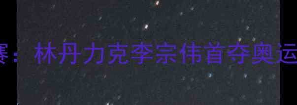 图片 伦敦奥运会羽毛球男单决赛：林丹力克李宗伟首夺奥运金牌赛事回顾与历史意义1