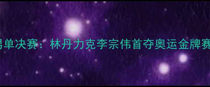 图片 伦敦奥运会羽毛球男单决赛：林丹力克李宗伟首夺奥运金牌赛事回顾与历史意义2