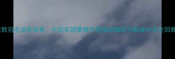 图片 伦敦羽毛球世锦赛：中国军团震撼夺冠精彩瞬间与巅峰对决全回顾2