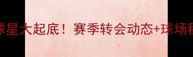 图片 伯纳乌球星大起底！赛季转会动态+球场秘闻全🏆