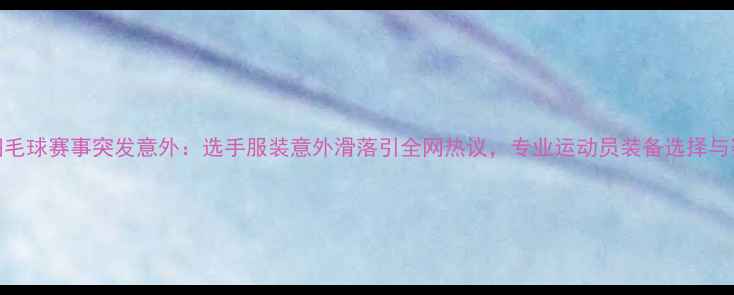 图片 体坛新视角羽毛球赛事突发意外：选手服装意外滑落引全网热议，专业运动员装备选择与赛事应急方案