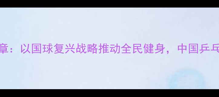 图片 体育总局局长吴敏章：以国球复兴战略推动全民健身，中国乒乓球运动的创新之路