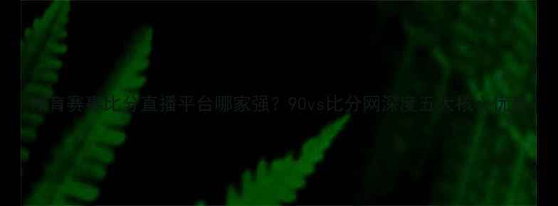 图片 体育赛事比分直播平台哪家强？90vs比分网深度五大核心优势