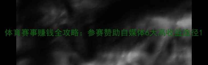 图片 体育赛事赚钱全攻略：参赛赞助自媒体6大高收益途径1