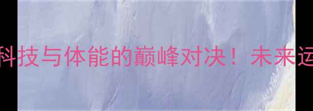 图片 何洁VS阿尔法：一场科技与体能的巅峰对决！未来运动装备如何颠覆传统