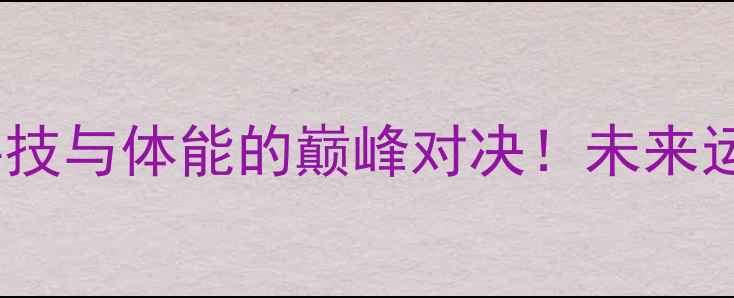 图片 何洁VS阿尔法：一场科技与体能的巅峰对决！未来运动装备如何颠覆传统2