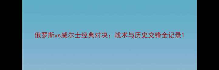 图片 俄罗斯vs威尔士经典对决：战术与历史交锋全记录1