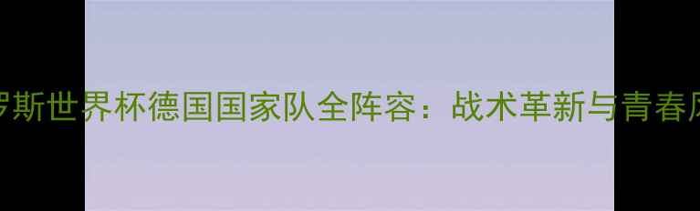 图片 俄罗斯世界杯德国国家队全阵容：战术革新与青春风暴