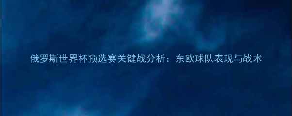 图片 俄罗斯世界杯预选赛关键战分析：东欧球队表现与战术