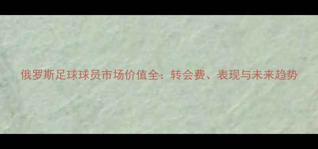 图片 俄罗斯足球球员市场价值全：转会费、表现与未来趋势