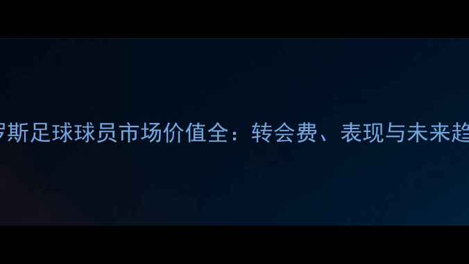 图片 俄罗斯足球球员市场价值全：转会费、表现与未来趋势2